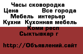 Часы-сковородка › Цена ­ 2 500 - Все города Мебель, интерьер » Кухни. Кухонная мебель   . Коми респ.,Сыктывкар г.